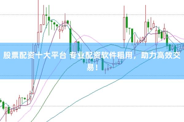 股票配资十大平台 专业配资软件租用，助力高效交易！