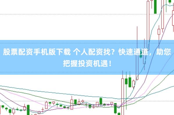 股票配资手机版下载 个人配资找？快速通道，助您把握投资机遇！