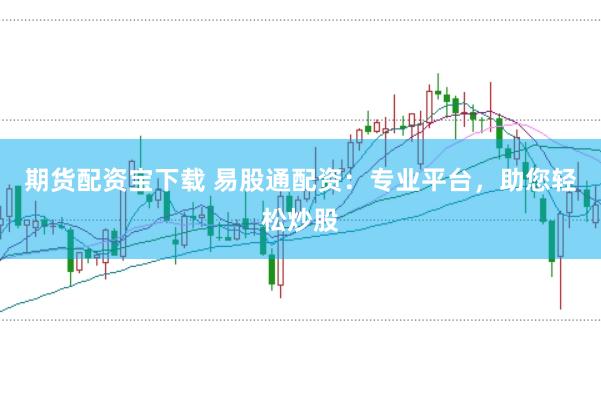 期货配资宝下载 易股通配资：专业平台，助您轻松炒股
