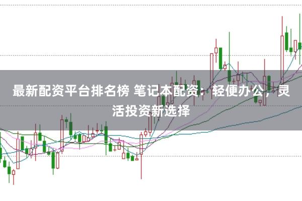 最新配资平台排名榜 笔记本配资：轻便办公，灵活投资新选择