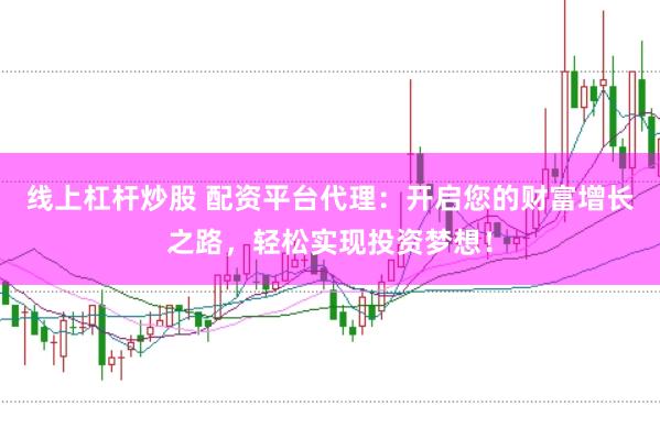 线上杠杆炒股 配资平台代理：开启您的财富增长之路，轻松实现投资梦想！