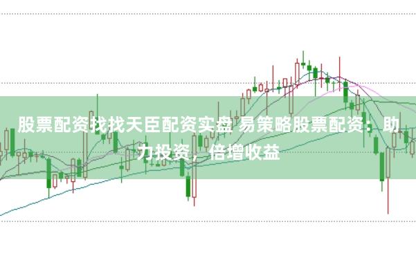 股票配资找找天臣配资实盘 易策略股票配资：助力投资，倍增收益