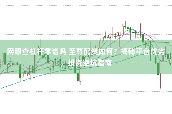 网眼查杠杆靠谱吗 至尊配资如何？揭秘平台优劣，投资避坑指南