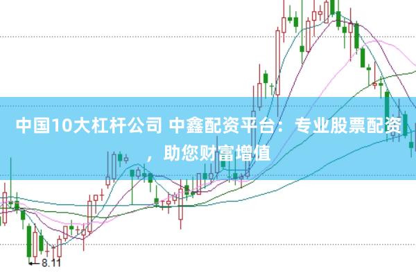中国10大杠杆公司 中鑫配资平台：专业股票配资，助您财富增值
