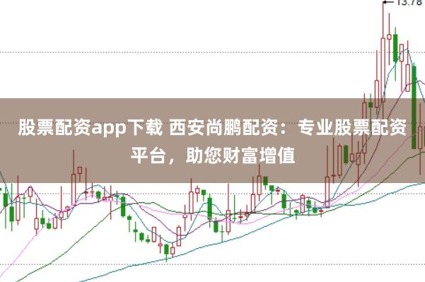 股票配资app下载 西安尚鹏配资：专业股票配资平台，助您财富增值