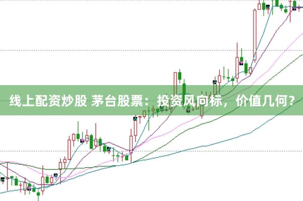 线上配资炒股 茅台股票：投资风向标，价值几何？