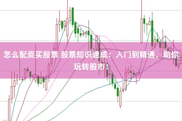怎么配资买股票 股票知识速成：入门到精通，助你玩转股市！