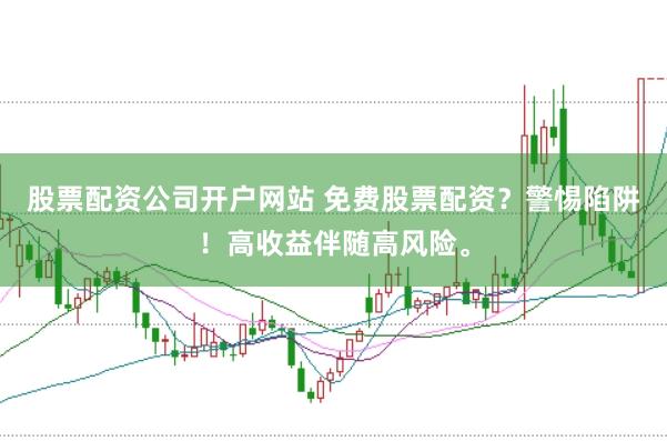 股票配资公司开户网站 免费股票配资？警惕陷阱！高收益伴随高风险。