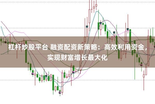 杠杆炒股平台 融资配资新策略：高效利用资金，实现财富增长最大化