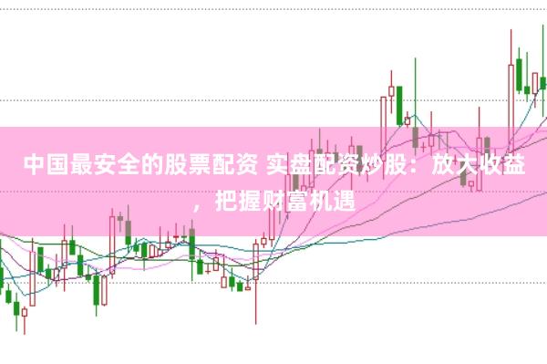 中国最安全的股票配资 实盘配资炒股：放大收益，把握财富机遇