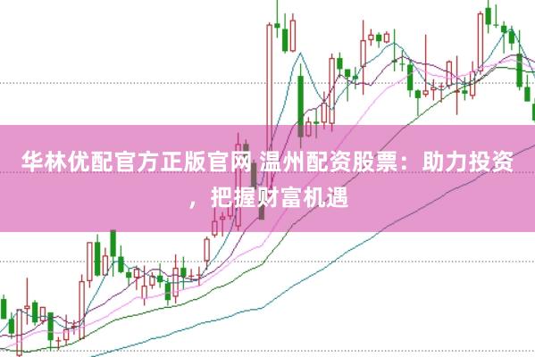华林优配官方正版官网 温州配资股票：助力投资，把握财富机遇