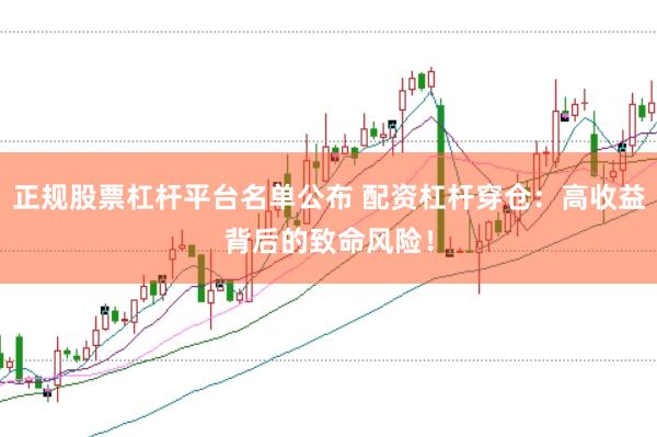 正规股票杠杆平台名单公布 配资杠杆穿仓：高收益背后的致命风险！