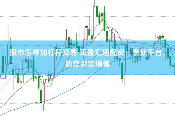股市怎样加杠杆交易 正盈汇通配资：专业平台，助您财富增值
