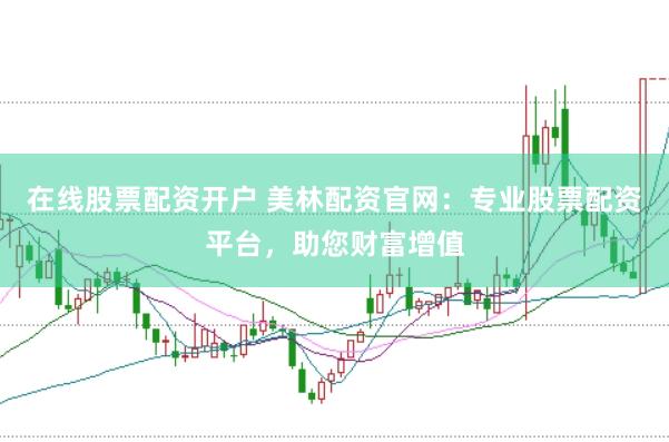 在线股票配资开户 美林配资官网：专业股票配资平台，助您财富增值