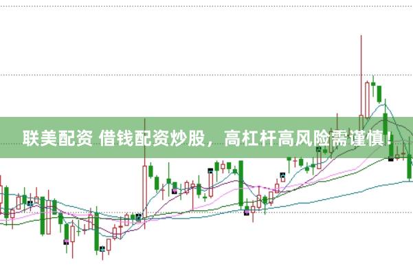 联美配资 借钱配资炒股，高杠杆高风险需谨慎！