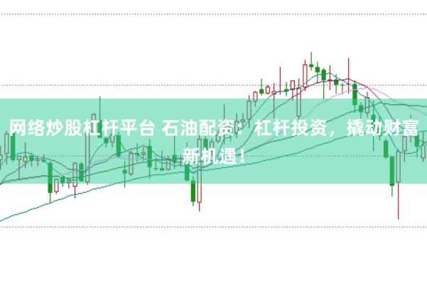 网络炒股杠杆平台 石油配资：杠杆投资，撬动财富新机遇！