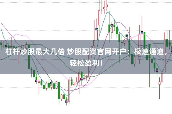 杠杆炒股最大几倍 炒股配资官网开户：极速通道，轻松盈利！
