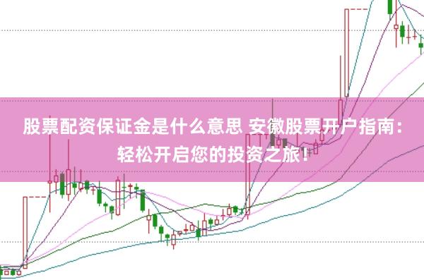 股票配资保证金是什么意思 安徽股票开户指南：轻松开启您的投资之旅！
