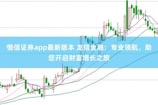 恒信证券app最新版本 龙信金融：专业领航，助您开启财富增长之旅