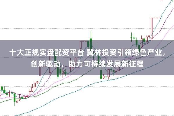 十大正规实盘配资平台 冀林投资引领绿色产业，创新驱动，助力可持续发展新征程