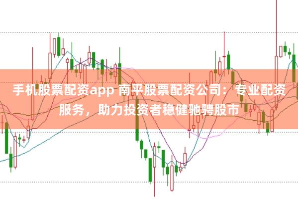 手机股票配资app 南平股票配资公司：专业配资服务，助力投资者稳健驰骋股市