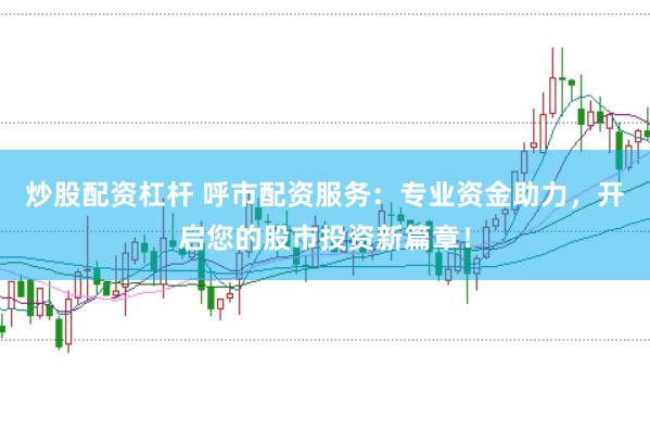 炒股配资杠杆 呼市配资服务：专业资金助力，开启您的股市投资新篇章！