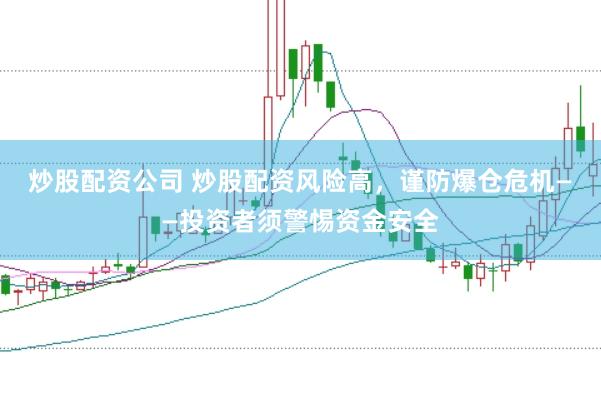 炒股配资公司 炒股配资风险高，谨防爆仓危机——投资者须警惕资金安全
