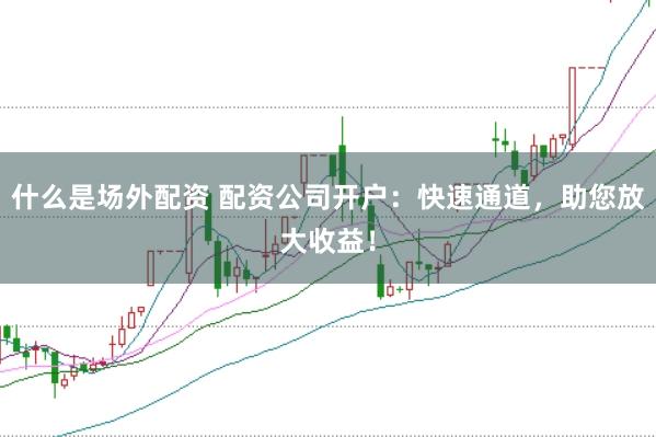 什么是场外配资 配资公司开户：快速通道，助您放大收益！
