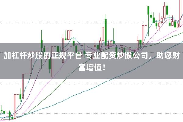 加杠杆炒股的正规平台 专业配资炒股公司，助您财富增值！