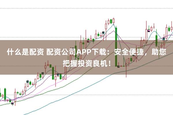 什么是配资 配资公司APP下载：安全便捷，助您把握投资良机！
