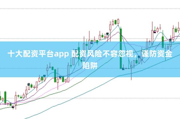 十大配资平台app 配资风险不容忽视，谨防资金陷阱