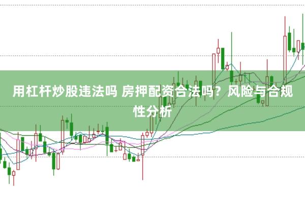 用杠杆炒股违法吗 房押配资合法吗？风险与合规性分析