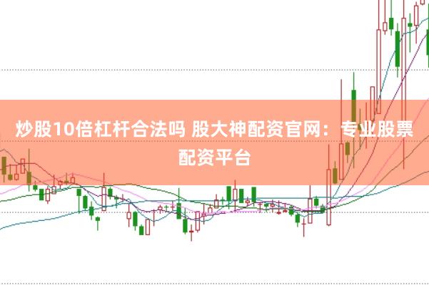 炒股10倍杠杆合法吗 股大神配资官网：专业股票配资平台