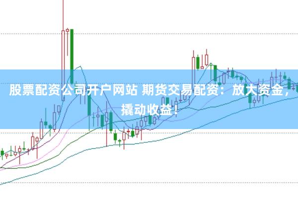 股票配资公司开户网站 期货交易配资：放大资金，撬动收益！