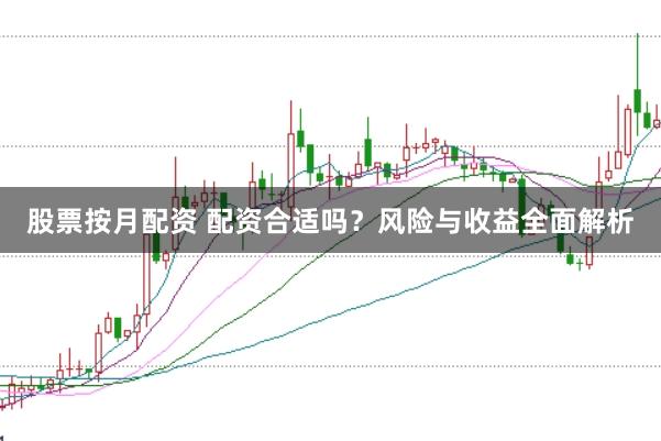 股票按月配资 配资合适吗？风险与收益全面解析
