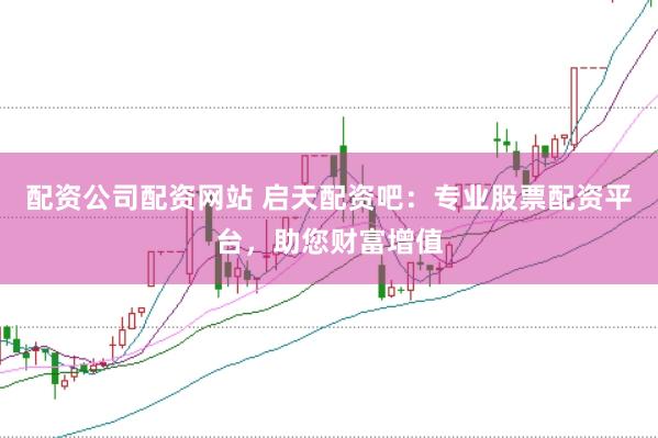 配资公司配资网站 启天配资吧：专业股票配资平台，助您财富增值