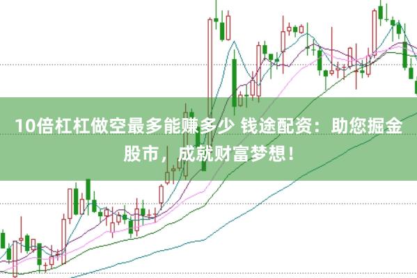 10倍杠杠做空最多能赚多少 钱途配资：助您掘金股市，成就财富梦想！