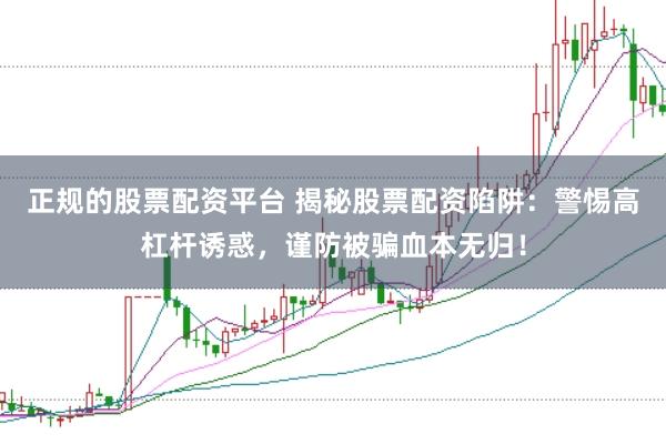 正规的股票配资平台 揭秘股票配资陷阱：警惕高杠杆诱惑，谨防被骗血本无归！