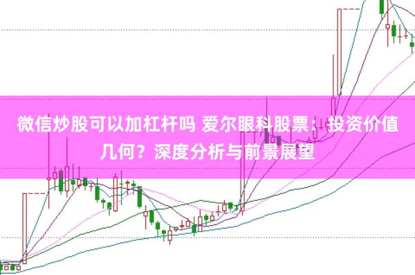 微信炒股可以加杠杆吗 爱尔眼科股票：投资价值几何？深度分析与前景展望