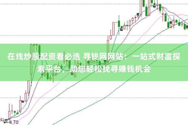 在线炒股配资看必选 寻钱网网站：一站式财富探索平台，助您轻松找寻赚钱机会