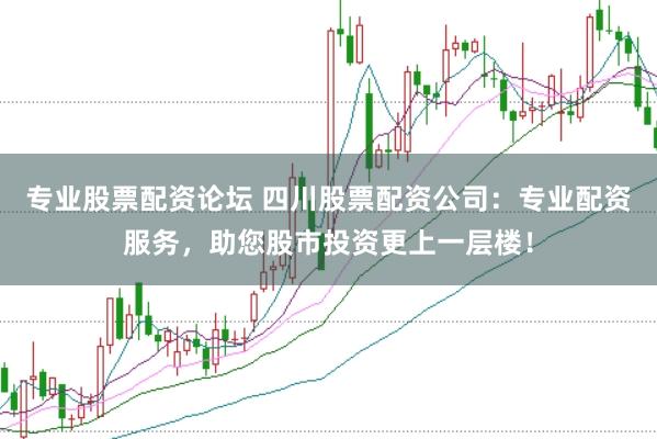 专业股票配资论坛 四川股票配资公司：专业配资服务，助您股市投资更上一层楼！