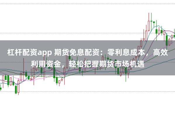 杠杆配资app 期货免息配资：零利息成本，高效利用资金，轻松把握期货市场机遇
