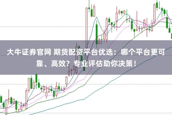 大牛证券官网 期货配资平台优选：哪个平台更可靠、高效？专业评估助你决策！