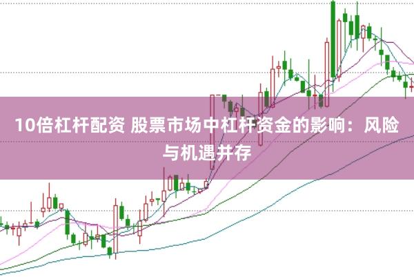 10倍杠杆配资 股票市场中杠杆资金的影响：风险与机遇并存