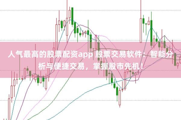 人气最高的股票配资app 股票交易软件：智能分析与便捷交易，掌握股市先机！
