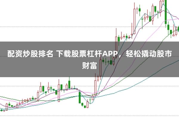 配资炒股排名 下载股票杠杆APP，轻松撬动股市财富