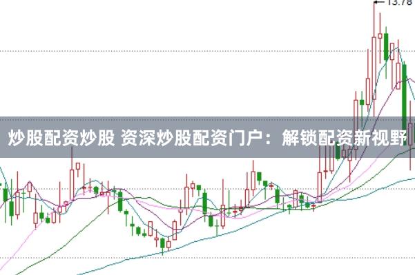 炒股配资炒股 资深炒股配资门户：解锁配资新视野