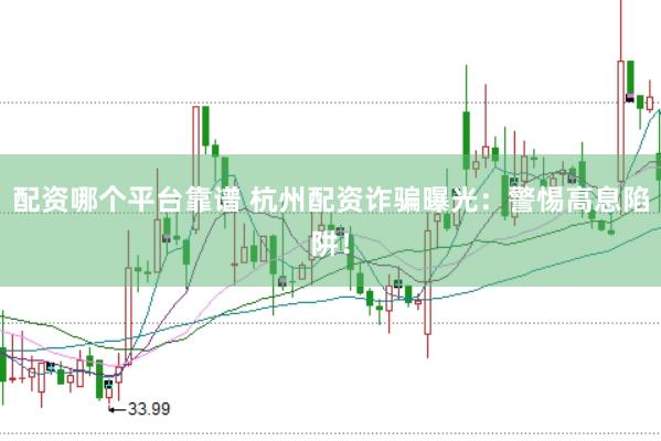 配资哪个平台靠谱 杭州配资诈骗曝光：警惕高息陷阱！