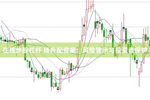 在线炒股杠杆 场外配资案：风险警示与投资者保护