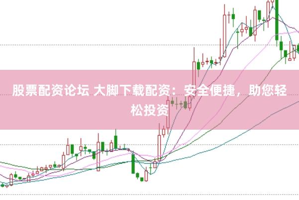 股票配资论坛 大脚下载配资：安全便捷，助您轻松投资